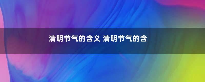 清明节气的含义 清明节气的含义是什么